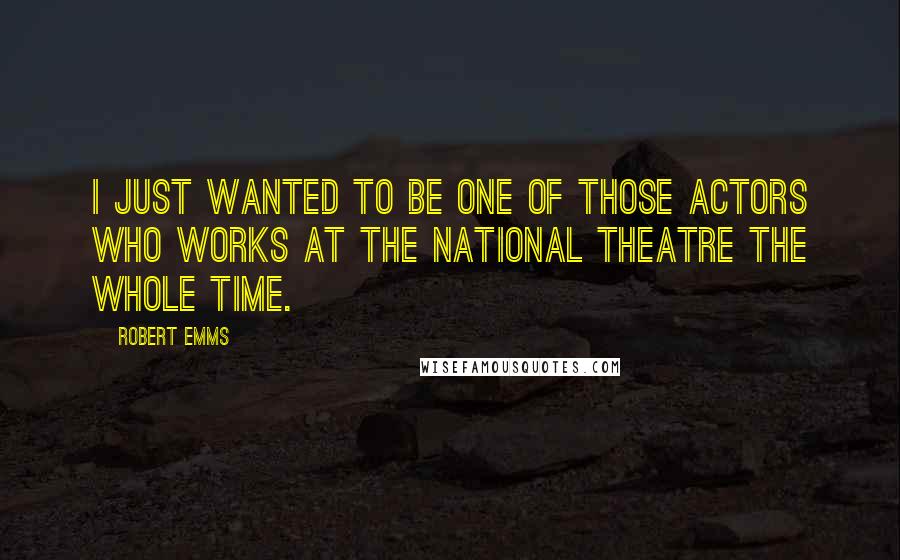 Robert Emms Quotes: I just wanted to be one of those actors who works at the National Theatre the whole time.