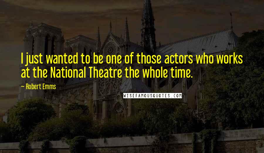 Robert Emms Quotes: I just wanted to be one of those actors who works at the National Theatre the whole time.