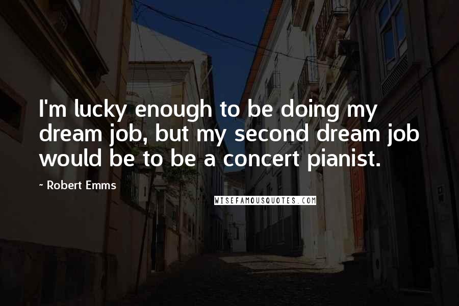 Robert Emms Quotes: I'm lucky enough to be doing my dream job, but my second dream job would be to be a concert pianist.
