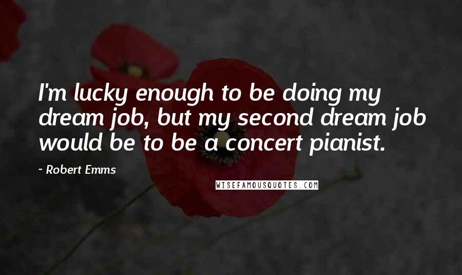 Robert Emms Quotes: I'm lucky enough to be doing my dream job, but my second dream job would be to be a concert pianist.