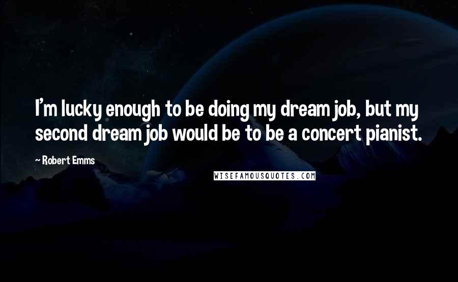 Robert Emms Quotes: I'm lucky enough to be doing my dream job, but my second dream job would be to be a concert pianist.