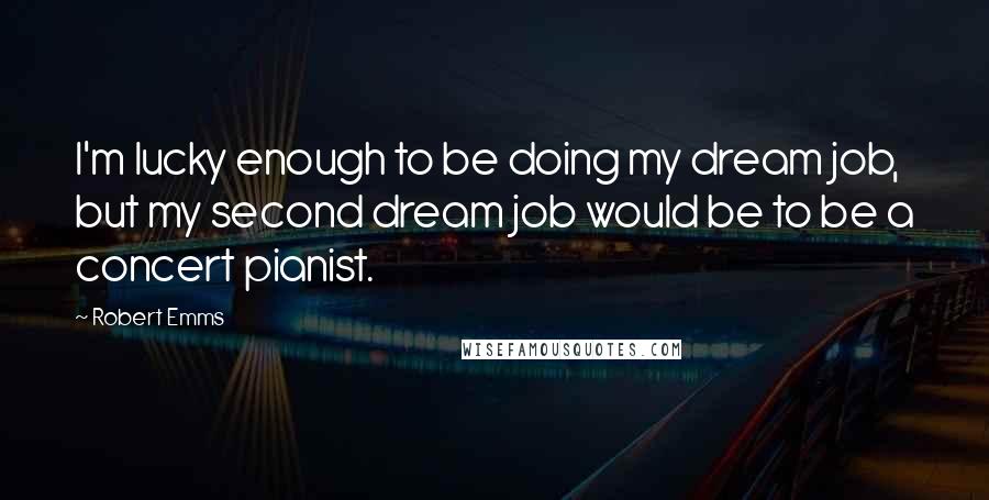 Robert Emms Quotes: I'm lucky enough to be doing my dream job, but my second dream job would be to be a concert pianist.