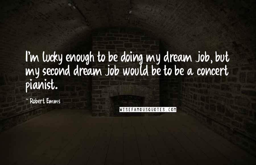 Robert Emms Quotes: I'm lucky enough to be doing my dream job, but my second dream job would be to be a concert pianist.