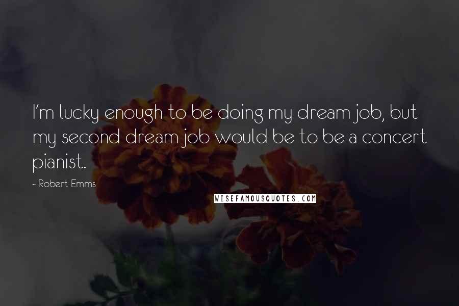 Robert Emms Quotes: I'm lucky enough to be doing my dream job, but my second dream job would be to be a concert pianist.