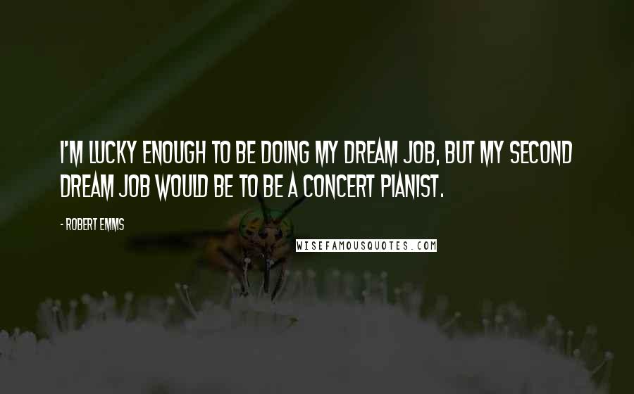 Robert Emms Quotes: I'm lucky enough to be doing my dream job, but my second dream job would be to be a concert pianist.