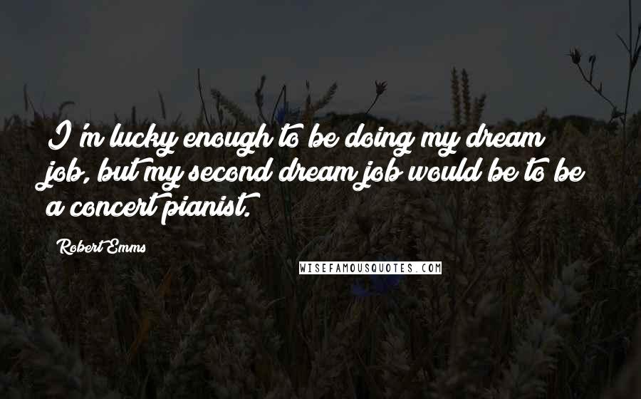 Robert Emms Quotes: I'm lucky enough to be doing my dream job, but my second dream job would be to be a concert pianist.