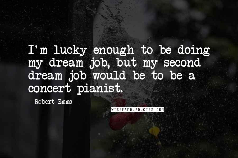Robert Emms Quotes: I'm lucky enough to be doing my dream job, but my second dream job would be to be a concert pianist.