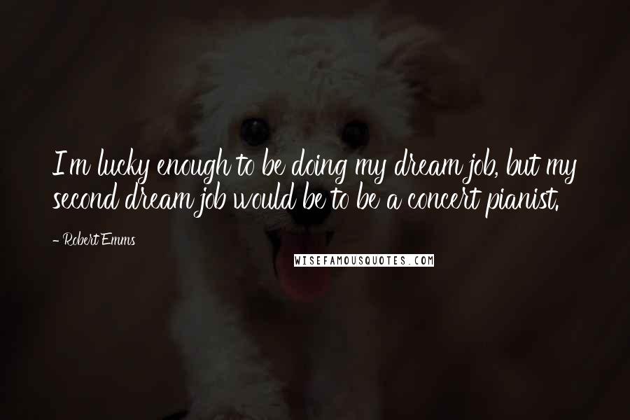 Robert Emms Quotes: I'm lucky enough to be doing my dream job, but my second dream job would be to be a concert pianist.