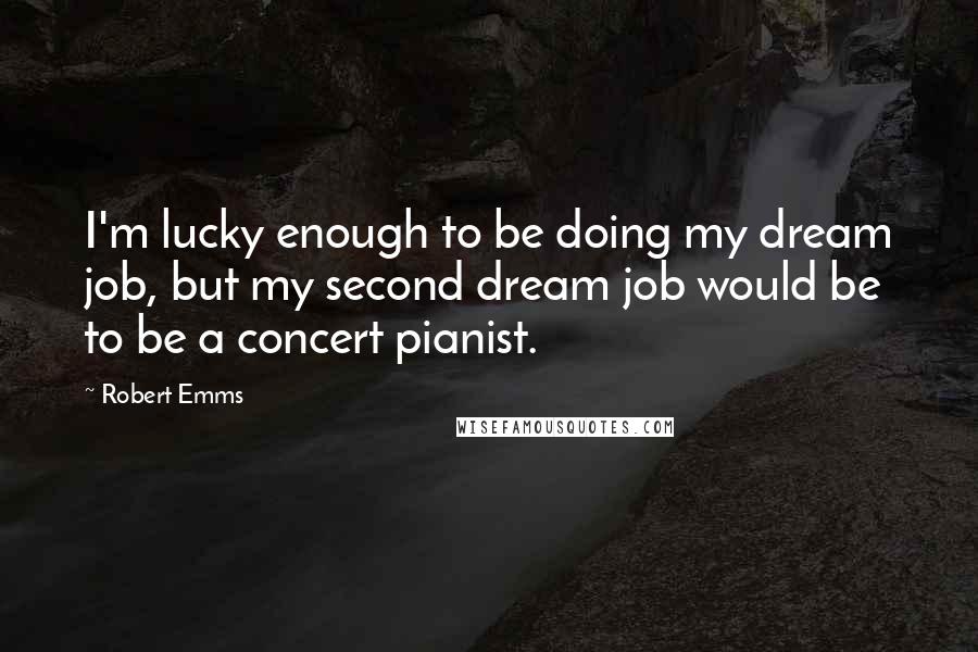Robert Emms Quotes: I'm lucky enough to be doing my dream job, but my second dream job would be to be a concert pianist.