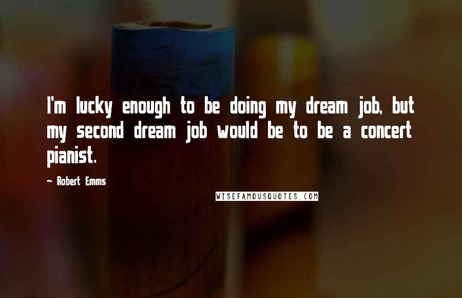 Robert Emms Quotes: I'm lucky enough to be doing my dream job, but my second dream job would be to be a concert pianist.