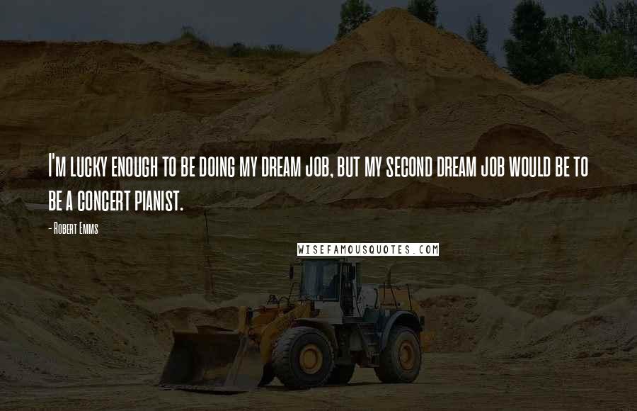 Robert Emms Quotes: I'm lucky enough to be doing my dream job, but my second dream job would be to be a concert pianist.