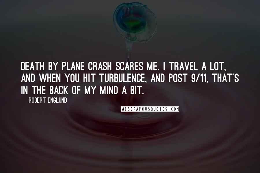 Robert Englund Quotes: Death by plane crash scares me. I travel a lot, and when you hit turbulence, and post 9/11, that's in the back of my mind a bit.