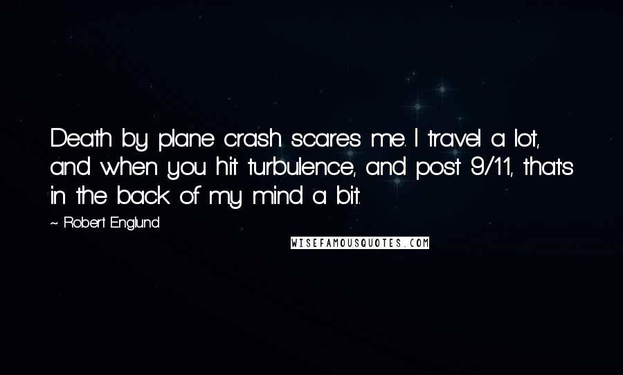 Robert Englund Quotes: Death by plane crash scares me. I travel a lot, and when you hit turbulence, and post 9/11, that's in the back of my mind a bit.