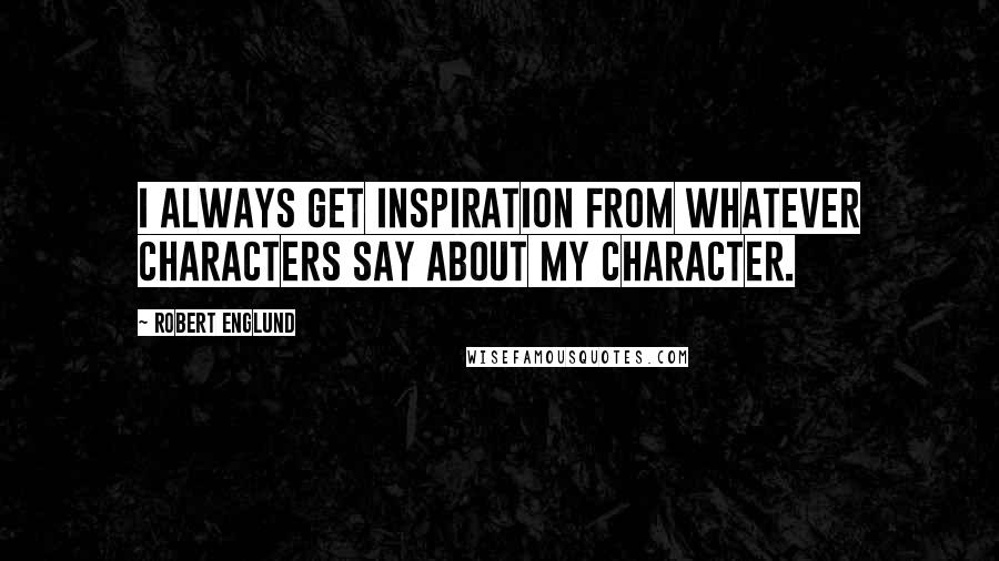 Robert Englund Quotes: I always get inspiration from whatever characters say about my character.