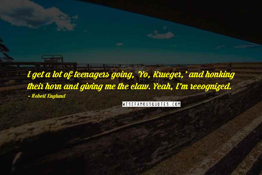 Robert Englund Quotes: I get a lot of teenagers going, 'Yo, Krueger,' and honking their horn and giving me the claw. Yeah, I'm recognized.