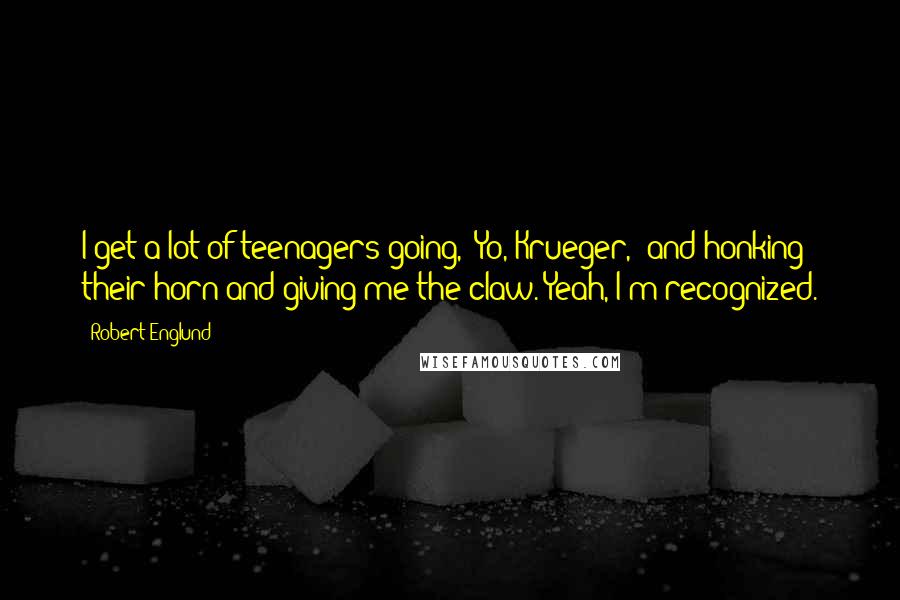 Robert Englund Quotes: I get a lot of teenagers going, 'Yo, Krueger,' and honking their horn and giving me the claw. Yeah, I'm recognized.