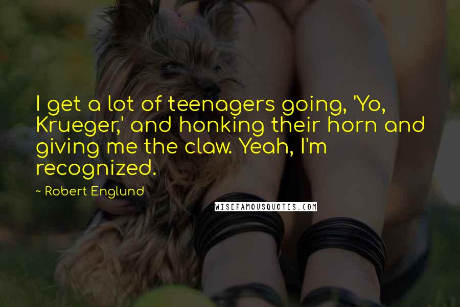 Robert Englund Quotes: I get a lot of teenagers going, 'Yo, Krueger,' and honking their horn and giving me the claw. Yeah, I'm recognized.