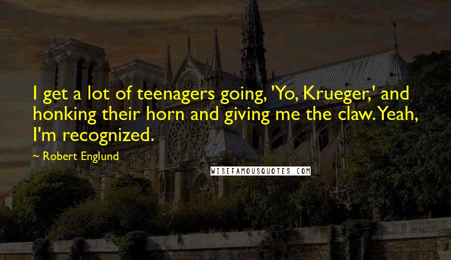 Robert Englund Quotes: I get a lot of teenagers going, 'Yo, Krueger,' and honking their horn and giving me the claw. Yeah, I'm recognized.