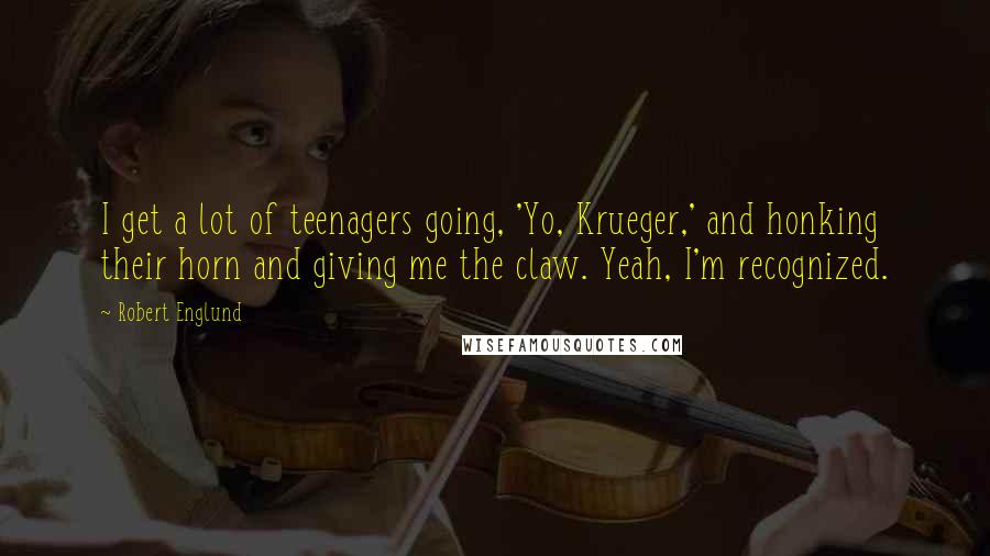 Robert Englund Quotes: I get a lot of teenagers going, 'Yo, Krueger,' and honking their horn and giving me the claw. Yeah, I'm recognized.