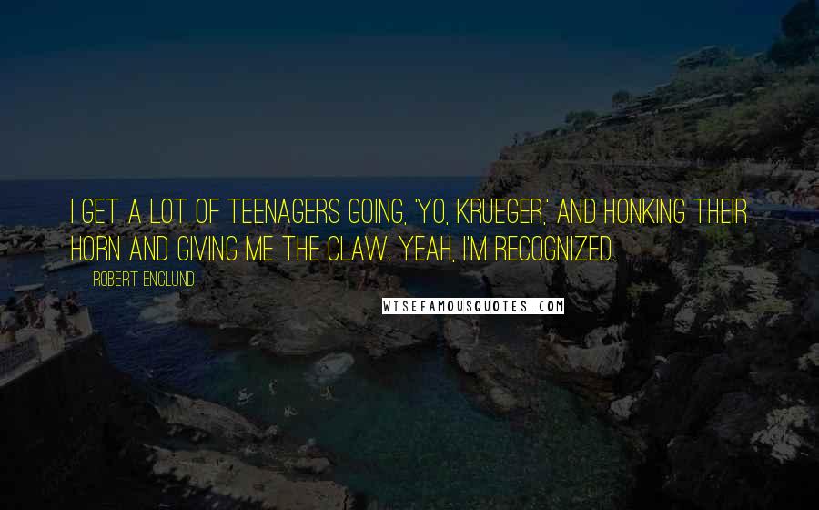 Robert Englund Quotes: I get a lot of teenagers going, 'Yo, Krueger,' and honking their horn and giving me the claw. Yeah, I'm recognized.