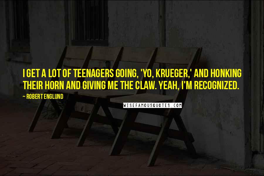 Robert Englund Quotes: I get a lot of teenagers going, 'Yo, Krueger,' and honking their horn and giving me the claw. Yeah, I'm recognized.