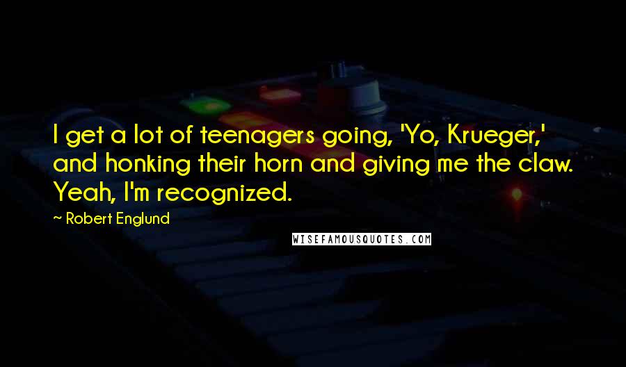 Robert Englund Quotes: I get a lot of teenagers going, 'Yo, Krueger,' and honking their horn and giving me the claw. Yeah, I'm recognized.