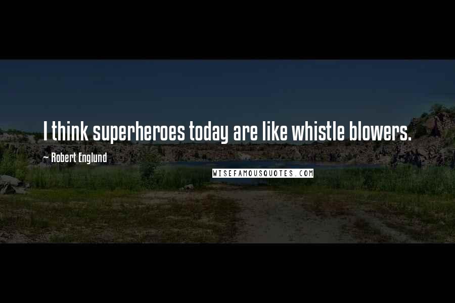Robert Englund Quotes: I think superheroes today are like whistle blowers.
