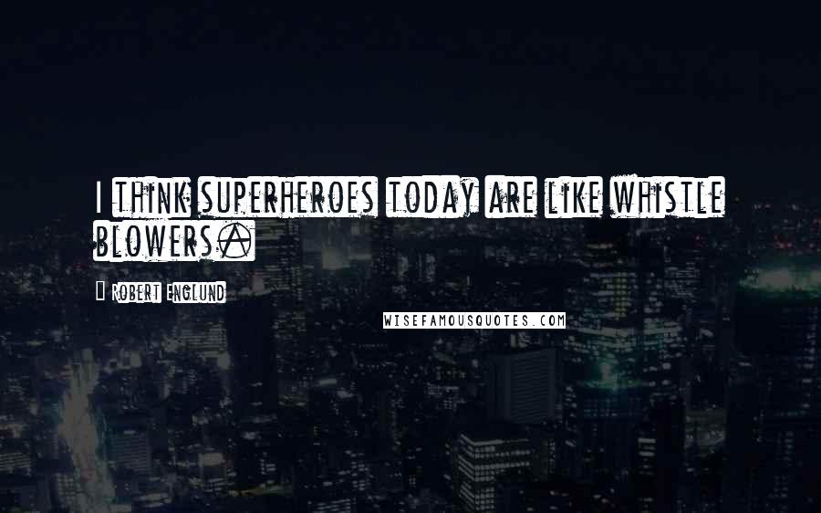 Robert Englund Quotes: I think superheroes today are like whistle blowers.