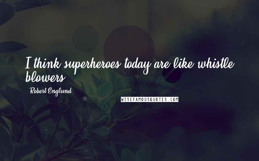 Robert Englund Quotes: I think superheroes today are like whistle blowers.