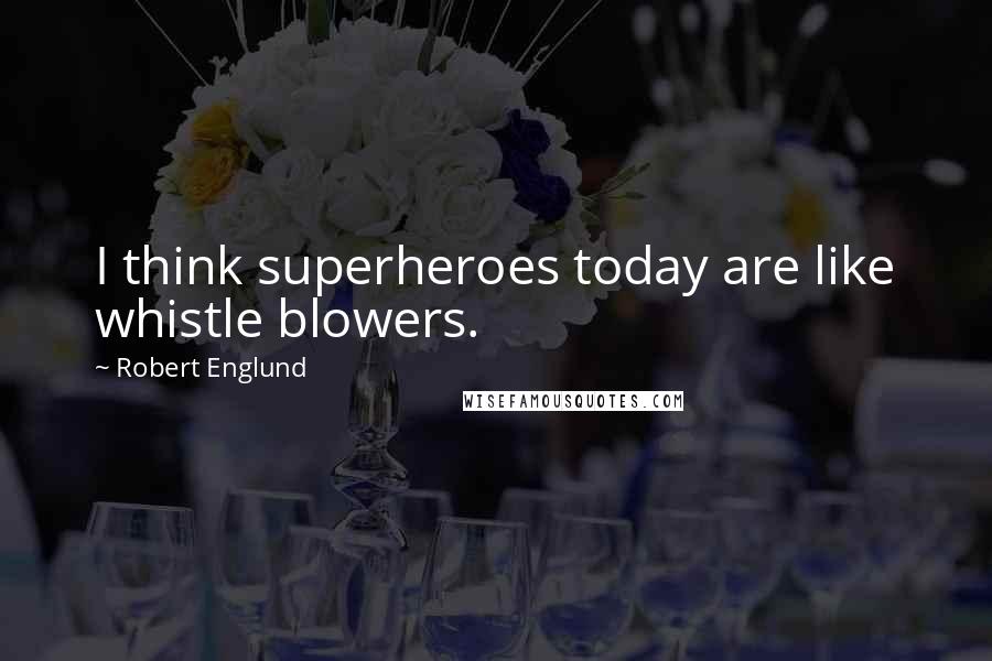 Robert Englund Quotes: I think superheroes today are like whistle blowers.