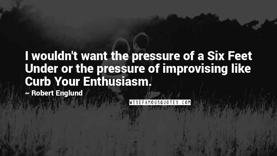 Robert Englund Quotes: I wouldn't want the pressure of a Six Feet Under or the pressure of improvising like Curb Your Enthusiasm.