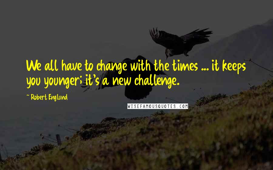 Robert Englund Quotes: We all have to change with the times ... it keeps you younger; it's a new challenge.