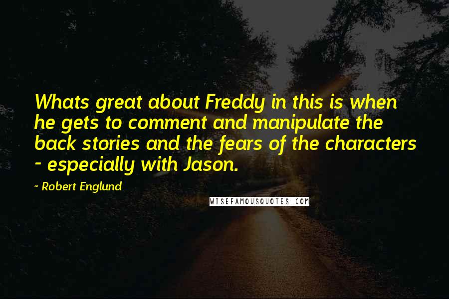 Robert Englund Quotes: Whats great about Freddy in this is when he gets to comment and manipulate the back stories and the fears of the characters - especially with Jason.