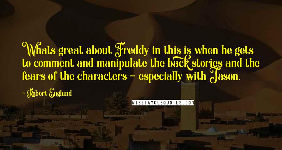 Robert Englund Quotes: Whats great about Freddy in this is when he gets to comment and manipulate the back stories and the fears of the characters - especially with Jason.