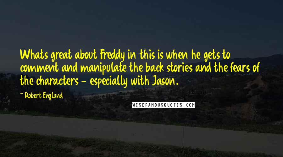 Robert Englund Quotes: Whats great about Freddy in this is when he gets to comment and manipulate the back stories and the fears of the characters - especially with Jason.