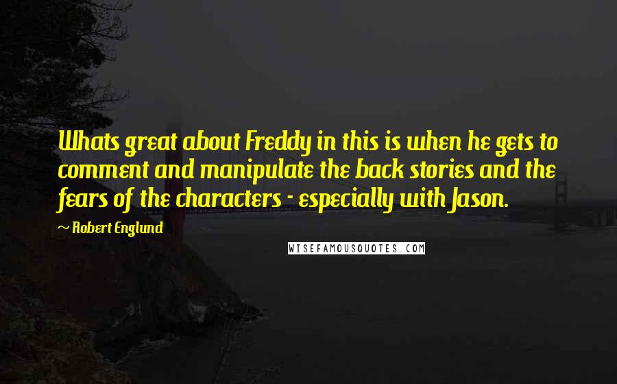 Robert Englund Quotes: Whats great about Freddy in this is when he gets to comment and manipulate the back stories and the fears of the characters - especially with Jason.