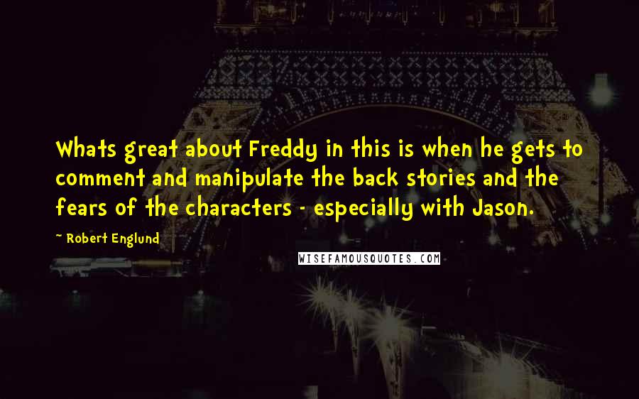Robert Englund Quotes: Whats great about Freddy in this is when he gets to comment and manipulate the back stories and the fears of the characters - especially with Jason.