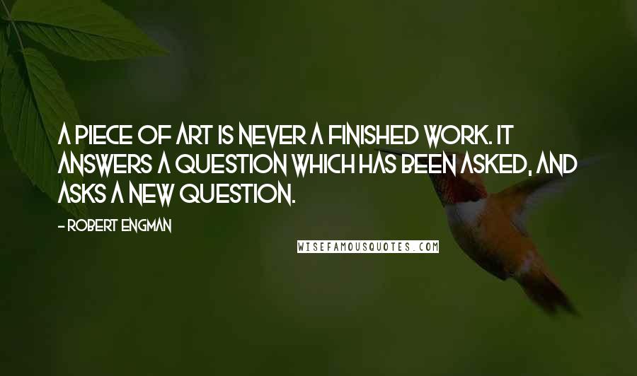 Robert Engman Quotes: A piece of art is never a finished work. It answers a question which has been asked, and asks a new question.