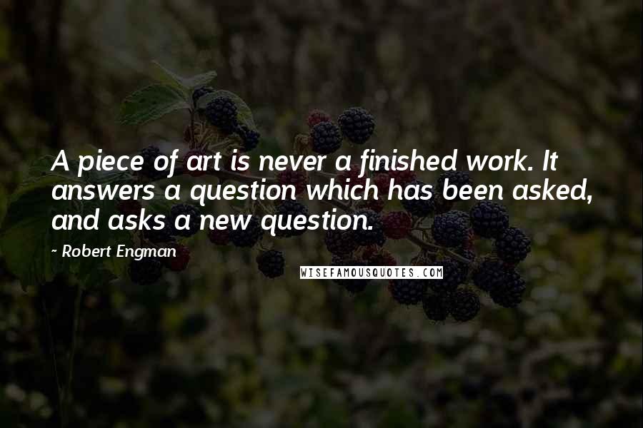 Robert Engman Quotes: A piece of art is never a finished work. It answers a question which has been asked, and asks a new question.