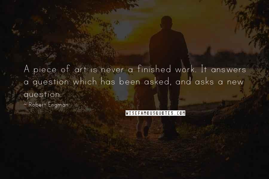 Robert Engman Quotes: A piece of art is never a finished work. It answers a question which has been asked, and asks a new question.