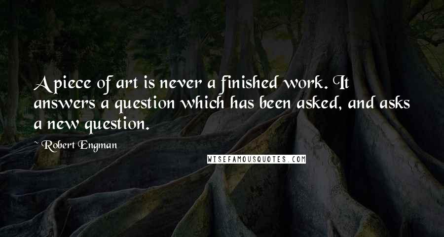 Robert Engman Quotes: A piece of art is never a finished work. It answers a question which has been asked, and asks a new question.