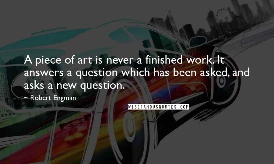 Robert Engman Quotes: A piece of art is never a finished work. It answers a question which has been asked, and asks a new question.