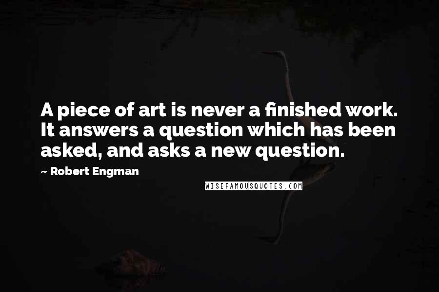 Robert Engman Quotes: A piece of art is never a finished work. It answers a question which has been asked, and asks a new question.