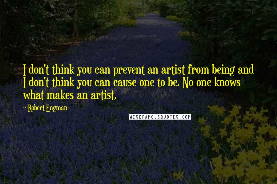 Robert Engman Quotes: I don't think you can prevent an artist from being and I don't think you can cause one to be. No one knows what makes an artist.