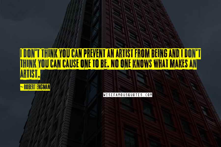 Robert Engman Quotes: I don't think you can prevent an artist from being and I don't think you can cause one to be. No one knows what makes an artist.