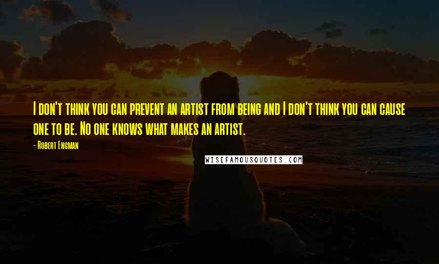 Robert Engman Quotes: I don't think you can prevent an artist from being and I don't think you can cause one to be. No one knows what makes an artist.