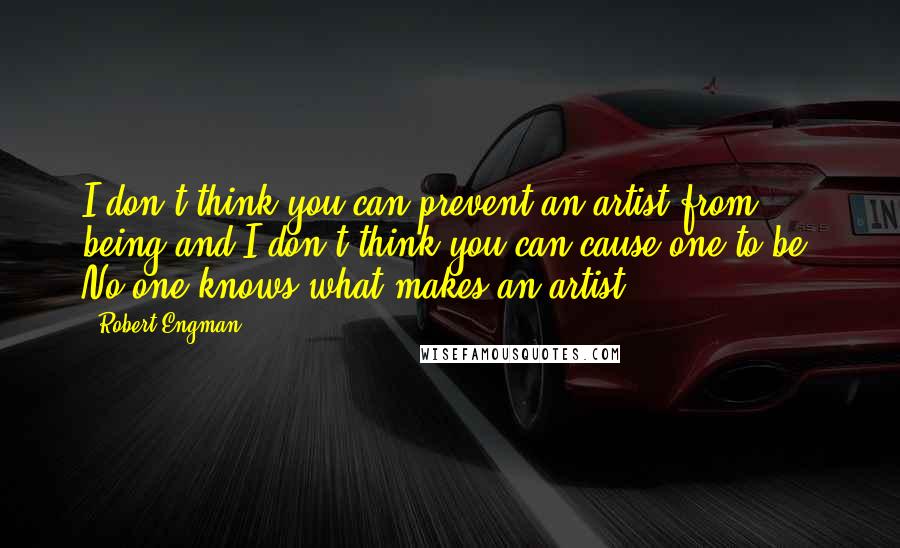 Robert Engman Quotes: I don't think you can prevent an artist from being and I don't think you can cause one to be. No one knows what makes an artist.