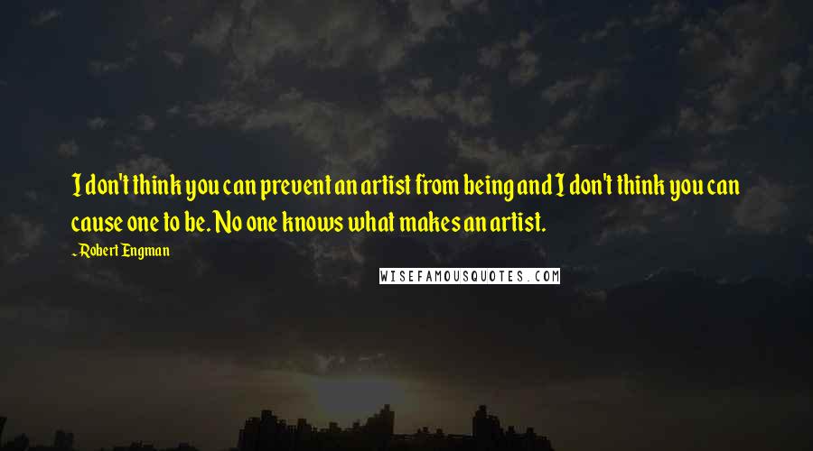 Robert Engman Quotes: I don't think you can prevent an artist from being and I don't think you can cause one to be. No one knows what makes an artist.