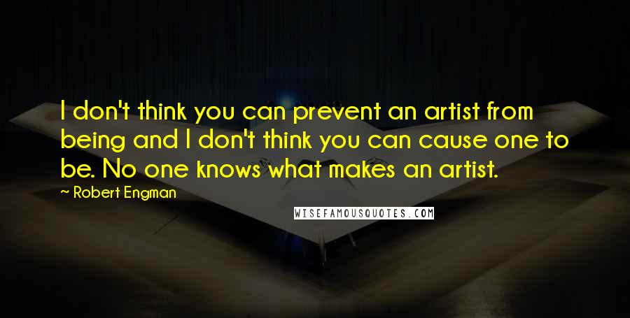 Robert Engman Quotes: I don't think you can prevent an artist from being and I don't think you can cause one to be. No one knows what makes an artist.