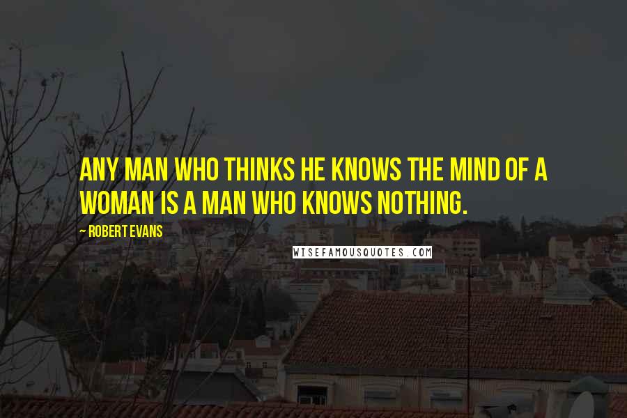 Robert Evans Quotes: Any man who thinks he knows the mind of a woman is a man who knows nothing.